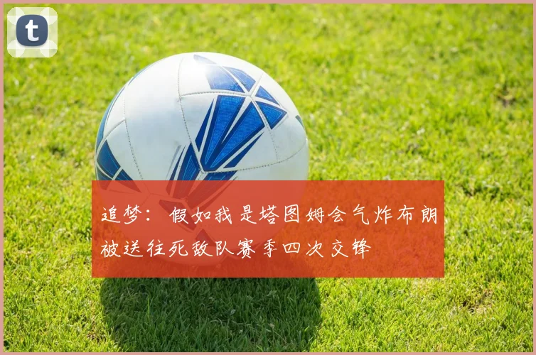 追梦：假如我是塔图姆会气炸布朗被送往死敌队赛季四次交锋