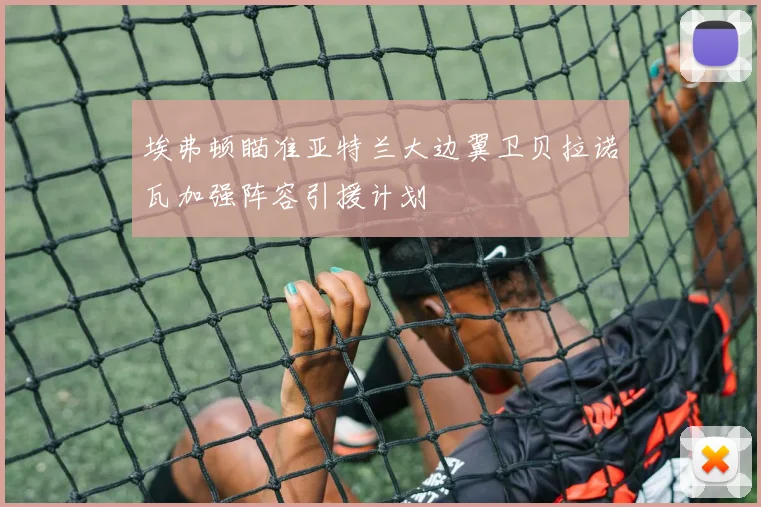 埃弗顿瞄准亚特兰大边翼卫贝拉诺瓦加强阵容引援计划