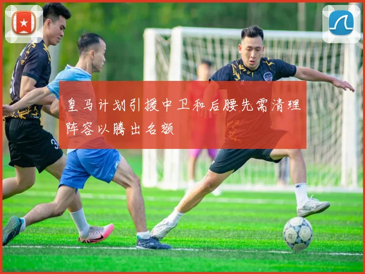 皇马计划引援中卫和后腰先需清理阵容以腾出名额
