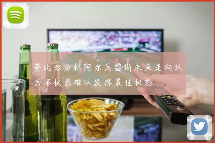 普比尔分析阿尔瓦雷斯未来走向认为不快乐难以发挥最佳状态