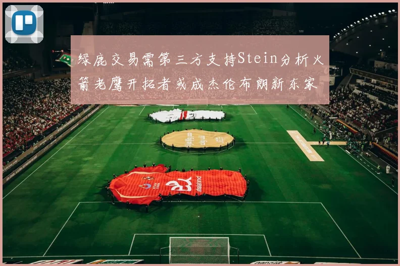 绿鹿交易需第三方支持Stein分析火箭老鹰开拓者或成杰伦布朗新东家