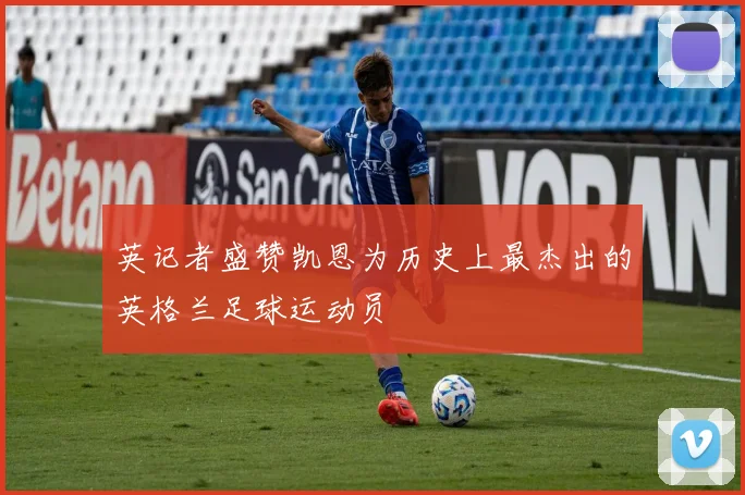 英记者盛赞凯恩为历史上最杰出的英格兰足球运动员