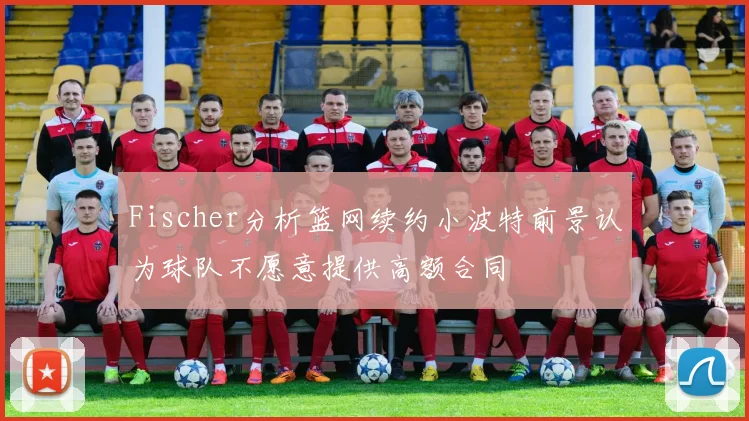 Fischer分析篮网续约小波特前景认为球队不愿意提供高额合同