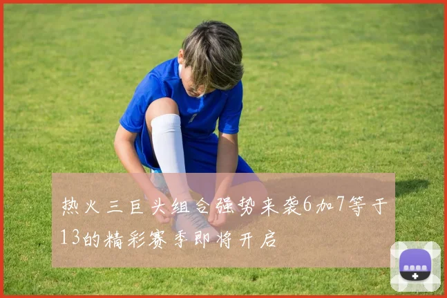 热火三巨头组合强势来袭6加7等于13的精彩赛季即将开启