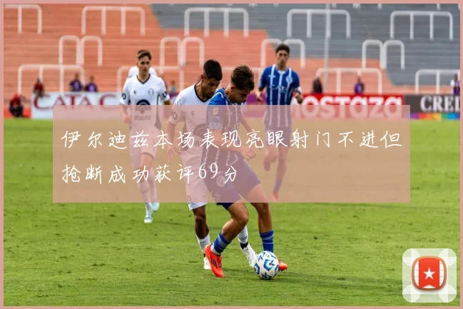 伊尔迪兹本场表现亮眼射门不进但抢断成功获评69分