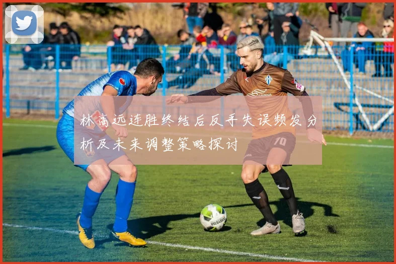 林高远连胜终结后反手失误频发分析及未来调整策略探讨