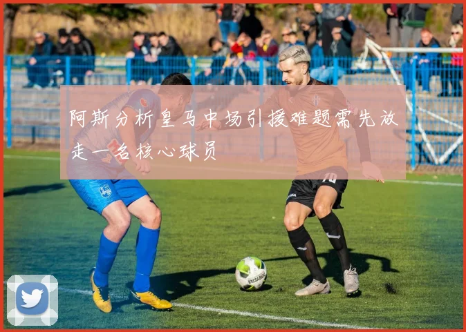 阿斯分析皇马中场引援难题需先放走一名核心球员