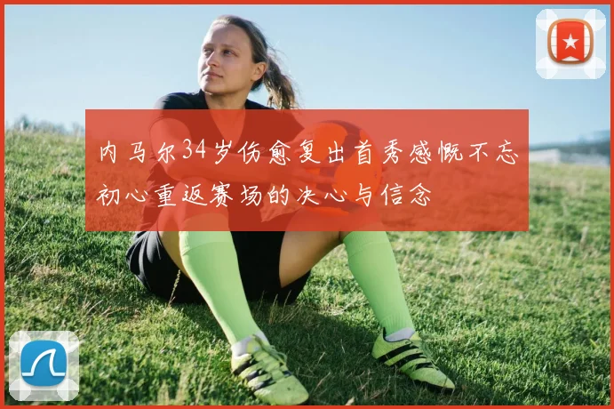 内马尔34岁伤愈复出首秀感慨不忘初心重返赛场的决心与信念