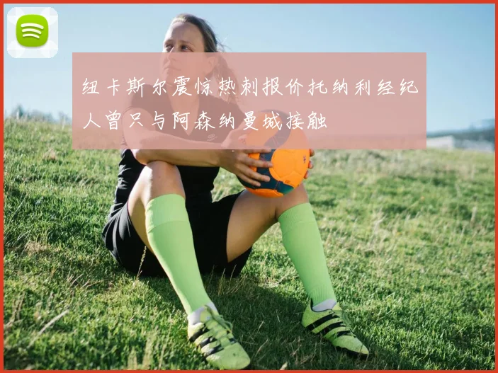 纽卡斯尔震惊热刺报价托纳利经纪人曾只与阿森纳曼城接触