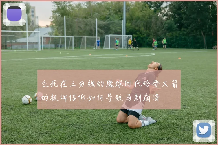 生死在三分线的魔球时代哈登火箭的极端信仰如何导致马刺崩溃