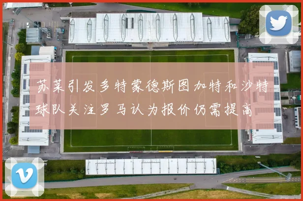 苏莱引发多特蒙德斯图加特和沙特球队关注罗马认为报价仍需提高