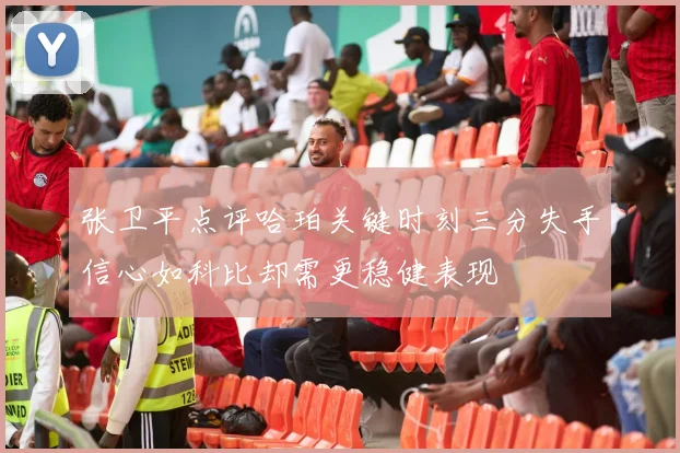 张卫平点评哈珀关键时刻三分失手信心如科比却需更稳健表现