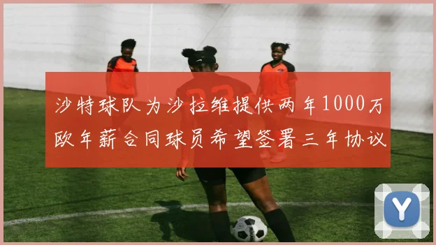沙特球队为沙拉维提供两年1000万欧年薪合同球员希望签署三年协议