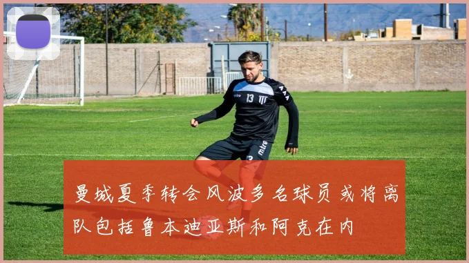 曼城夏季转会风波多名球员或将离队包括鲁本迪亚斯和阿克在内