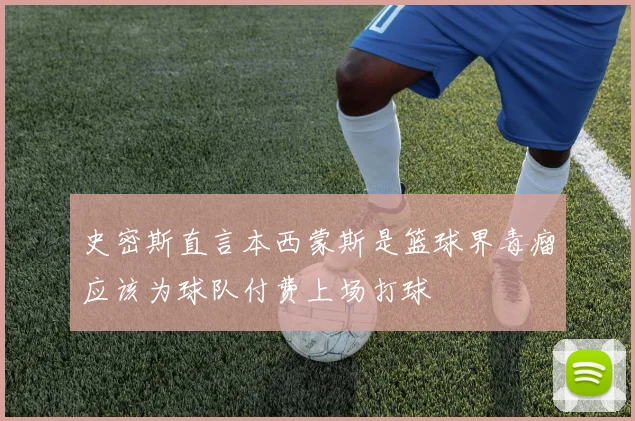 史密斯直言本西蒙斯是篮球界毒瘤应该为球队付费上场打球
